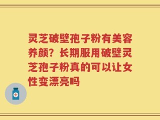 灵芝破壁孢子粉有美容养颜？长期服用破壁灵芝孢子粉真的可以让女性变漂亮吗