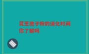 灵芝孢子粉的消化时间你了解吗