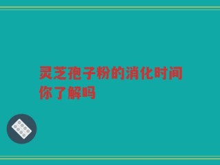 灵芝孢子粉的消化时间你了解吗