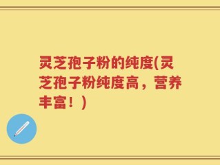 灵芝孢子粉的纯度(灵芝孢子粉纯度高，营养丰富！)