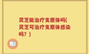 灵芝能治疗支原体吗(灵芝可治疗支原体感染吗？)