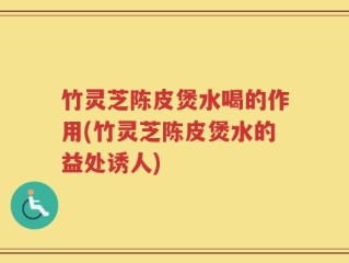 竹灵芝陈皮煲水喝的作用(竹灵芝陈皮煲水的益处诱人)