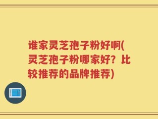 谁家灵芝孢子粉好啊(灵芝孢子粉哪家好？比较推荐的品牌推荐)
