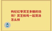 枸杞红枣灵芝多糖的功效？灵芝和鸡一起煲汤怎么样