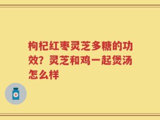 枸杞红枣灵芝多糖的功效？灵芝和鸡一起煲汤怎么样