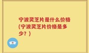 宁波灵芝片是什么价格(宁波灵芝片价格是多少？)