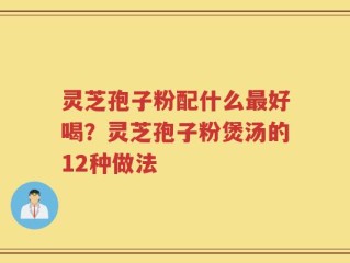 灵芝孢子粉配什么最好喝？灵芝孢子粉煲汤的12种做法