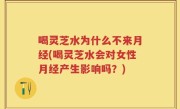 喝灵芝水为什么不来月经(喝灵芝水会对女性月经产生影响吗？)