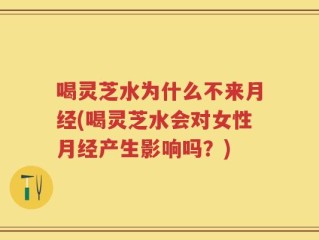 喝灵芝水为什么不来月经(喝灵芝水会对女性月经产生影响吗？)