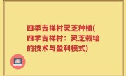 四季吉祥村灵芝种植(四季吉祥村：灵芝栽培的技术与盈利模式)
