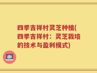 四季吉祥村灵芝种植(四季吉祥村：灵芝栽培的技术与盈利模式)