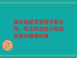 康合破壁灵芝孢子粉公司：专注灵芝孢子粉的品质与健康价值