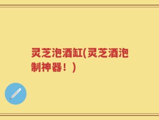 灵芝泡酒缸(灵芝酒泡制神器！)