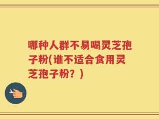 哪种人群不易喝灵芝孢子粉(谁不适合食用灵芝孢子粉？)