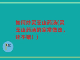 如何炒灵芝山药汤(灵芝山药汤的家常做法，还不错！)