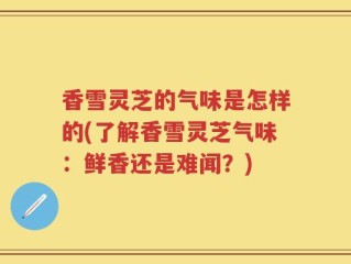香雪灵芝的气味是怎样的(了解香雪灵芝气味：鲜香还是难闻？)