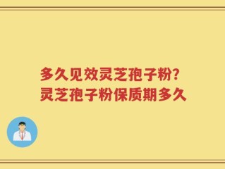 多久见效灵芝孢子粉？灵芝孢子粉保质期多久
