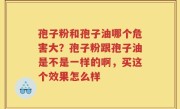 孢子粉和孢子油哪个危害大？孢子粉跟孢子油是不是一样的啊，买这个效果怎么样