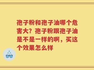 孢子粉和孢子油哪个危害大？孢子粉跟孢子油是不是一样的啊，买这个效果怎么样