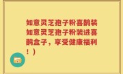 如意灵芝孢子粉喜鹊装如意灵芝孢子粉装进喜鹊盒子，享受健康福利！)