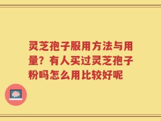 灵芝孢子服用方法与用量？有人买过灵芝孢子粉吗怎么用比较好呢