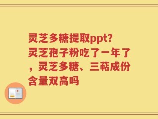 灵芝多糖提取ppt？灵芝孢子粉吃了一年了，灵芝多糖、三萜成份含量双高吗