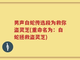 男声白蛇传选段为救你盗灵芝(重命名为：白蛇拯救盗灵芝)