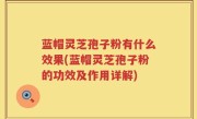 蓝帽灵芝孢子粉有什么效果(蓝帽灵芝孢子粉的功效及作用详解)