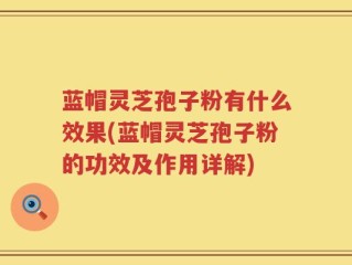蓝帽灵芝孢子粉有什么效果(蓝帽灵芝孢子粉的功效及作用详解)
