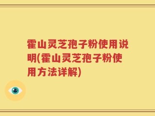 霍山灵芝孢子粉使用说明(霍山灵芝孢子粉使用方法详解)