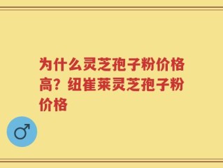 为什么灵芝孢子粉价格高？纽崔莱灵芝孢子粉价格