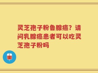 灵芝孢子粉鲁腺癌？请问乳腺癌患者可以吃灵芝孢子粉吗