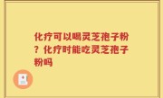 化疗可以喝灵芝孢子粉？化疗时能吃灵芝孢子粉吗