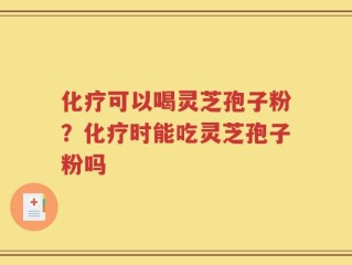 化疗可以喝灵芝孢子粉？化疗时能吃灵芝孢子粉吗