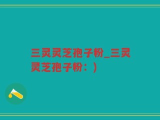 三灵灵芝孢子粉_三灵灵芝孢子粉：)