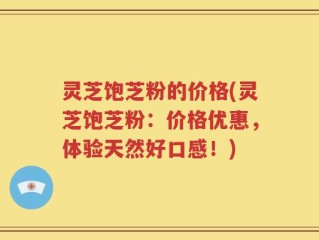 灵芝饱芝粉的价格(灵芝饱芝粉：价格优惠，体验天然好口感！)