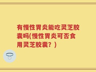 有慢性胃炎能吃灵芝胶囊吗(慢性胃炎可否食用灵芝胶囊？)