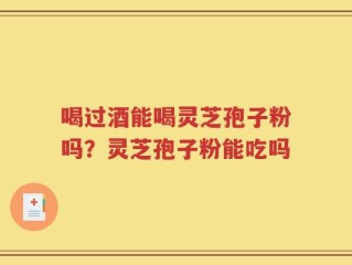 喝过酒能喝灵芝孢子粉吗？灵芝孢子粉能吃吗