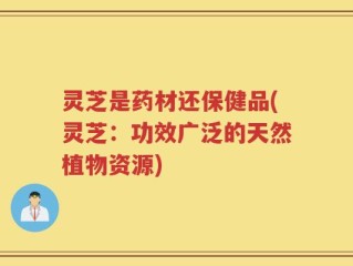 灵芝是药材还保健品(灵芝：功效广泛的天然植物资源)