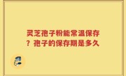 灵芝孢子粉能常温保存？孢子的保存期是多久