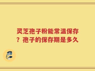 灵芝孢子粉能常温保存？孢子的保存期是多久