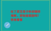 吃了灵芝孢子粉却辗转难眠，想知道原因吗？快来看看