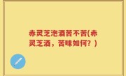 赤灵芝泡酒苦不苦(赤灵芝酒，苦味如何？)