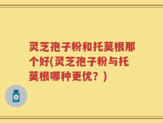灵芝孢子粉和托莫根那个好(灵芝孢子粉与托莫根哪种更优？)
