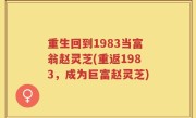 重生回到1983当富翁赵灵芝(重返1983，成为巨富赵灵芝)
