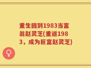 重生回到1983当富翁赵灵芝(重返1983，成为巨富赵灵芝)