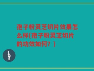 孢子粉灵芝切片效果怎么样(孢子粉灵芝切片的功效如何？)