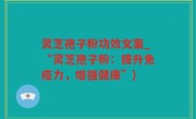 灵芝孢子粉功效文案_“灵芝孢子粉：提升免疫力，增强健康”)