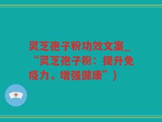 灵芝孢子粉功效文案_“灵芝孢子粉：提升免疫力，增强健康”)