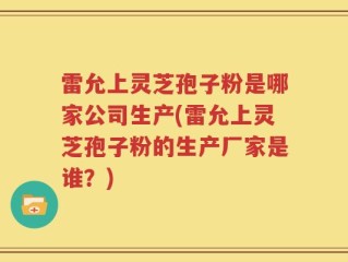 雷允上灵芝孢子粉是哪家公司生产(雷允上灵芝孢子粉的生产厂家是谁？)